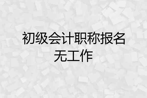 初级会计职称报名无工作