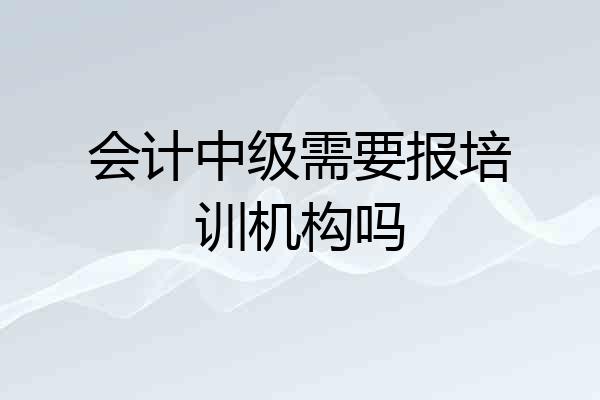 会计中级需要报培训机构吗