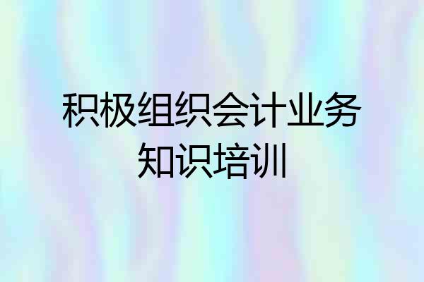 积极组织会计业务知识培训