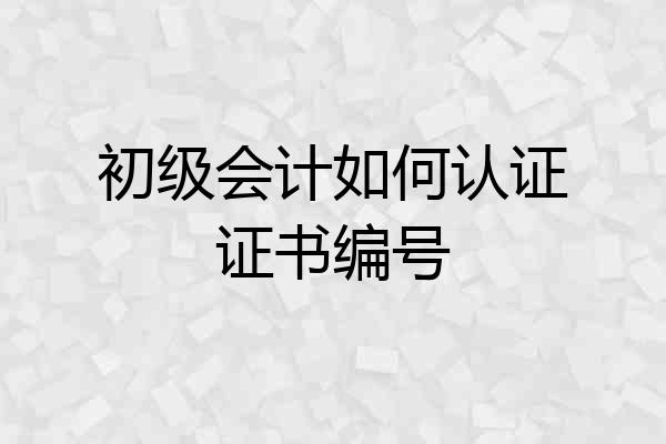 初级会计如何认证证书编号