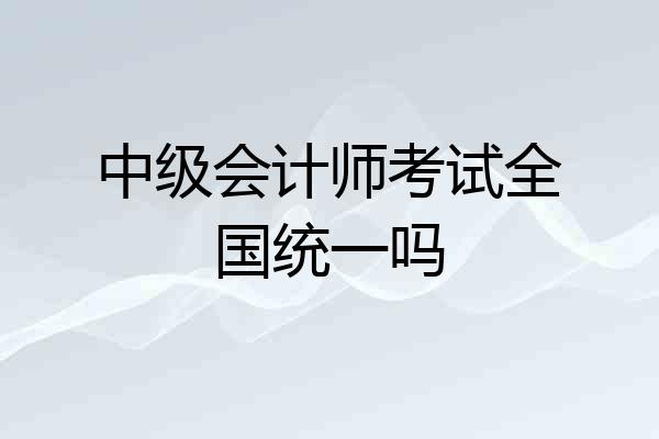 中级会计师考试全国统一吗