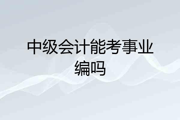 中级会计能考事业编吗
