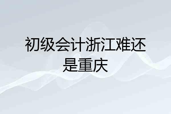 初级会计浙江难还是重庆