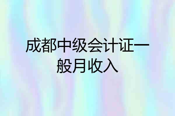 成都中级会计证一般月收入