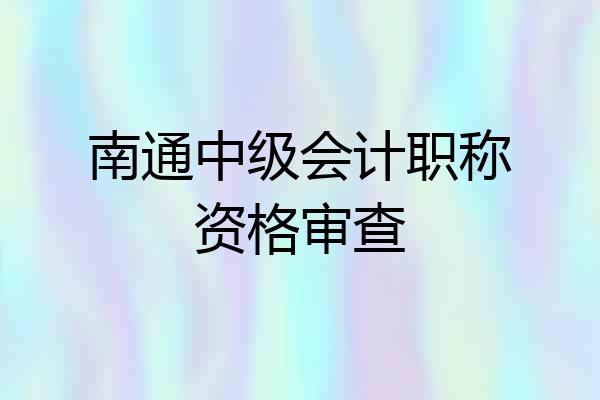 南通中级会计职称资格审查