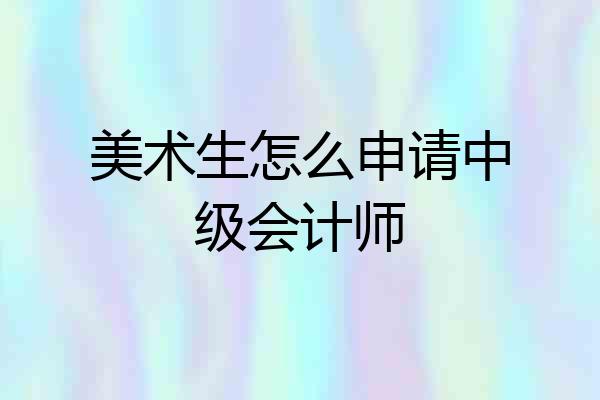 美术生怎么申请中级会计师
