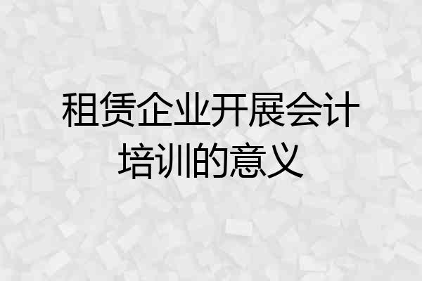 租赁企业开展会计培训的意义