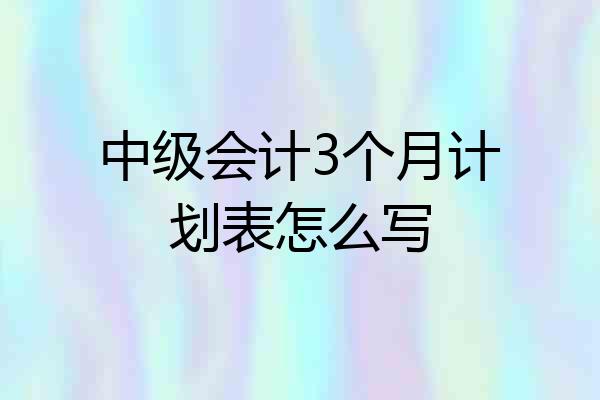 中级会计3个月计划表怎么写
