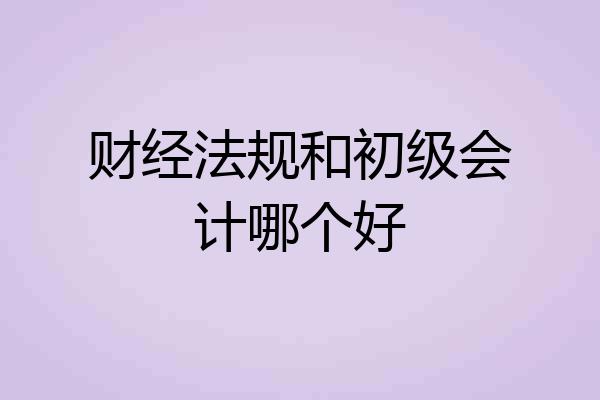 财经法规和初级会计哪个好