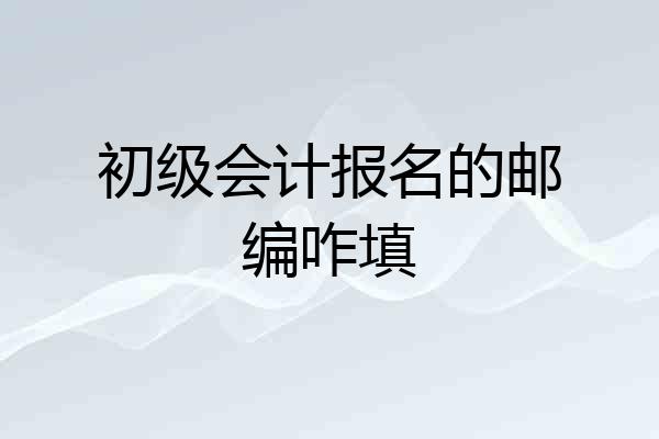 初级会计报名的邮编咋填