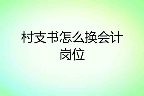 村支书怎么换会计岗位