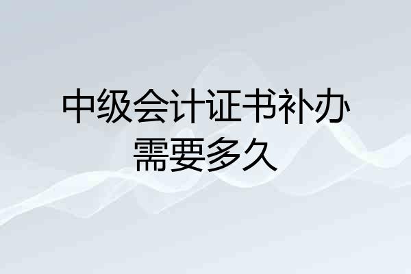 中级会计证书补办需要多久