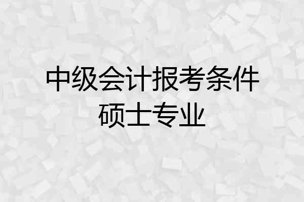 中级会计报考条件硕士专业