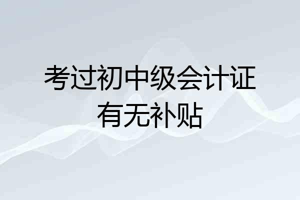 考过初中级会计证有无补贴