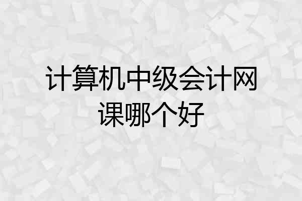 计算机中级会计网课哪个好
