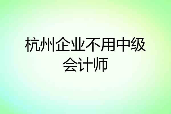 杭州企业不用中级会计师