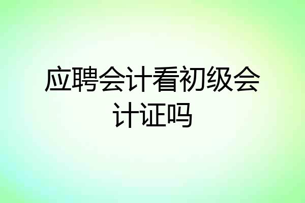 应聘会计看初级会计证吗