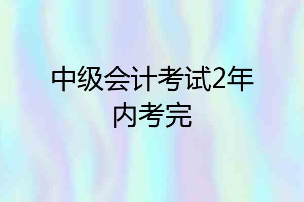 中级会计考试2年内考完