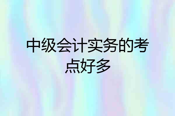中级会计实务的考点好多