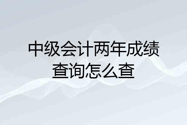 中级会计两年成绩查询怎么查