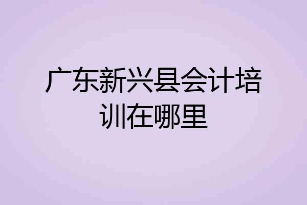 广东新兴县会计培训在哪里