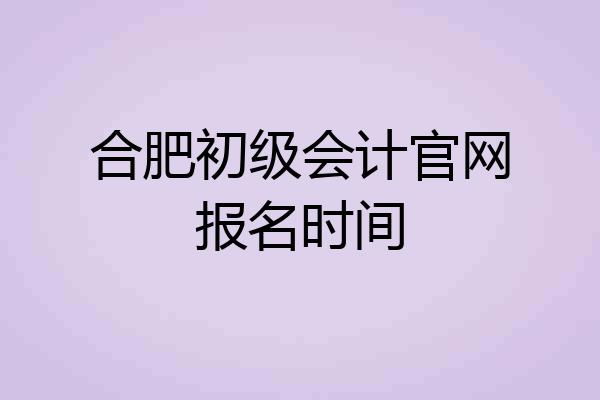 合肥初级会计官网报名时间