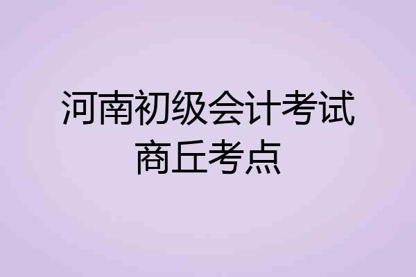 河南初级会计考试商丘考点