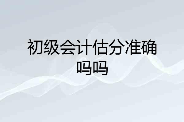 初级会计估分准确吗吗
