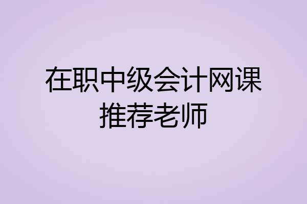 在职中级会计网课推荐老师