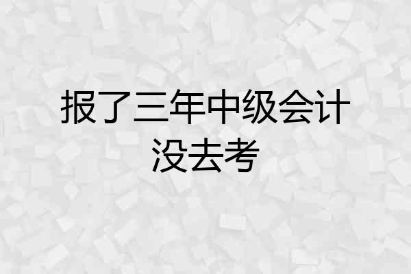 报了三年中级会计没去考