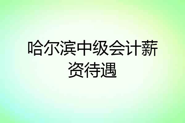 哈尔滨中级会计薪资待遇
