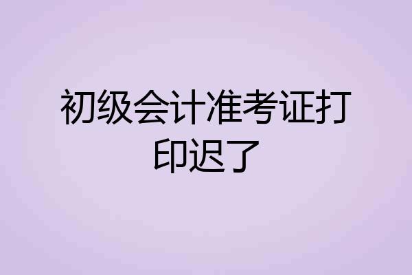 初级会计准考证打印迟了