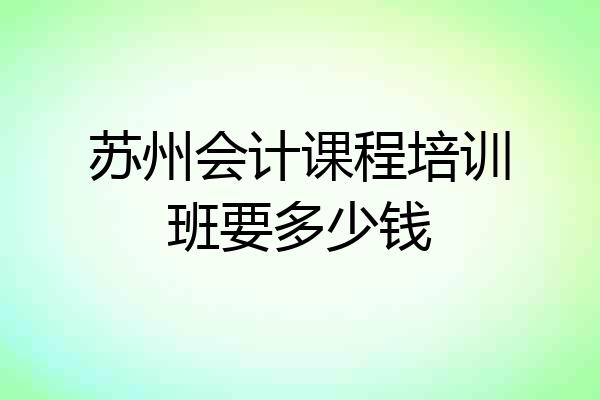 苏州会计课程培训班要多少钱