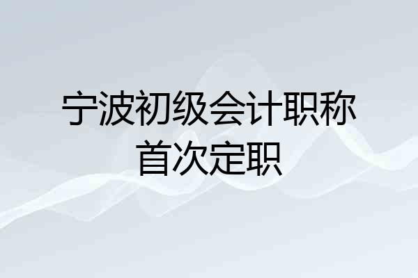 宁波初级会计职称首次定职