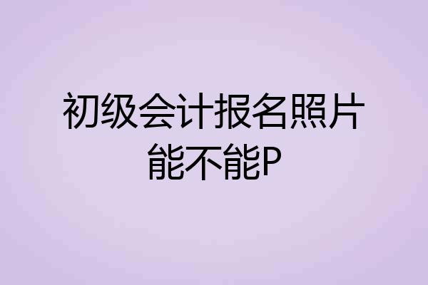 初级会计报名照片能不能P