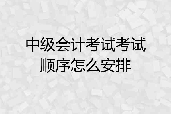 中级会计考试考试顺序怎么安排