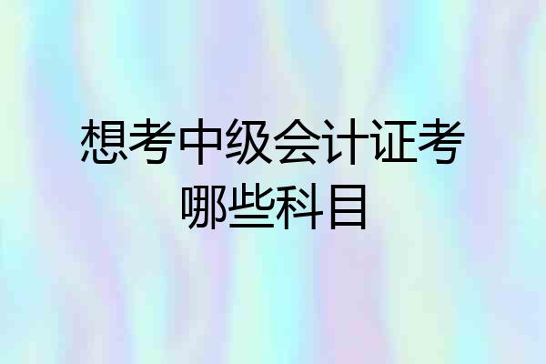 想考中级会计证考哪些科目