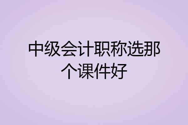 中级会计职称选那个课件好