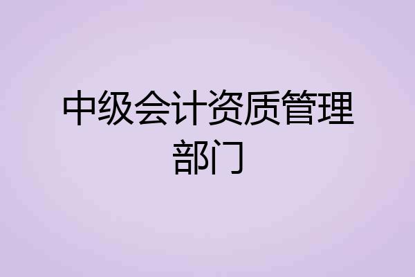 中级会计资质管理部门