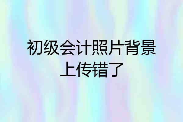 初级会计照片背景上传错了