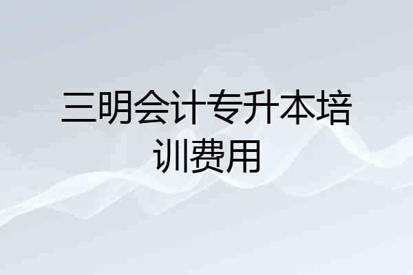 三明会计专升本培训费用