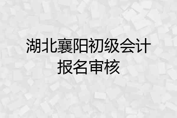 湖北襄阳初级会计报名审核