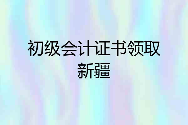 初级会计证书领取新疆