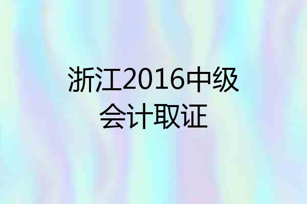 浙江2016中级会计取证