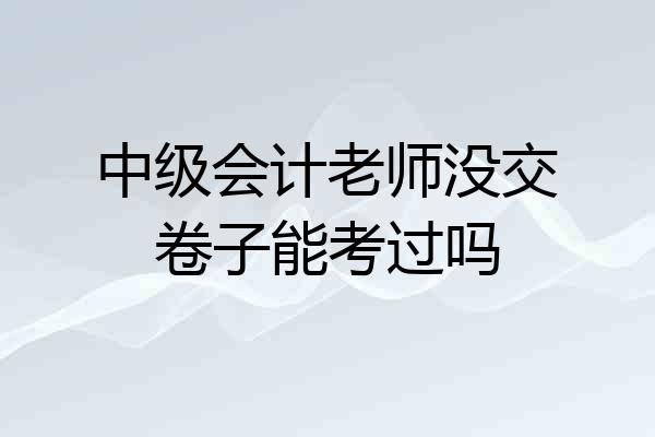 中级会计老师没交卷子能考过吗