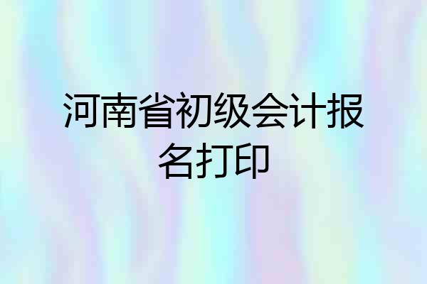 河南省初级会计报名打印