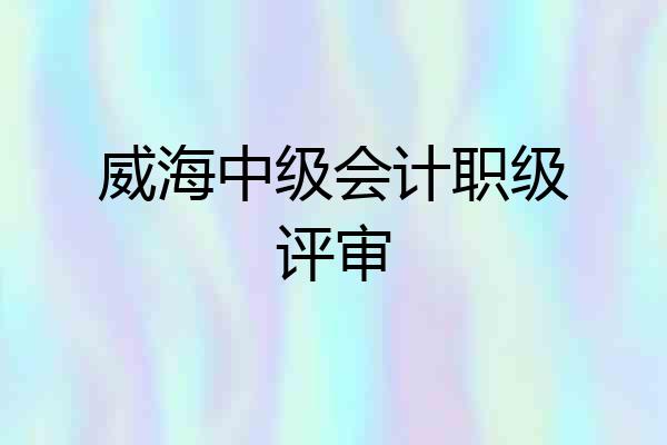 威海中级会计职级评审