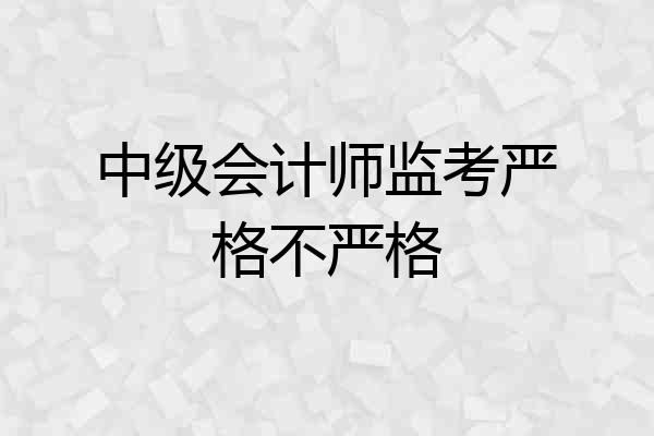 中级会计师监考严格不严格