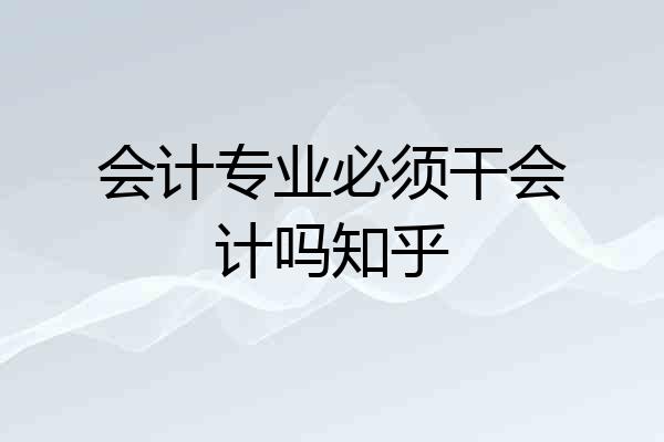 会计专业必须干会计吗知乎