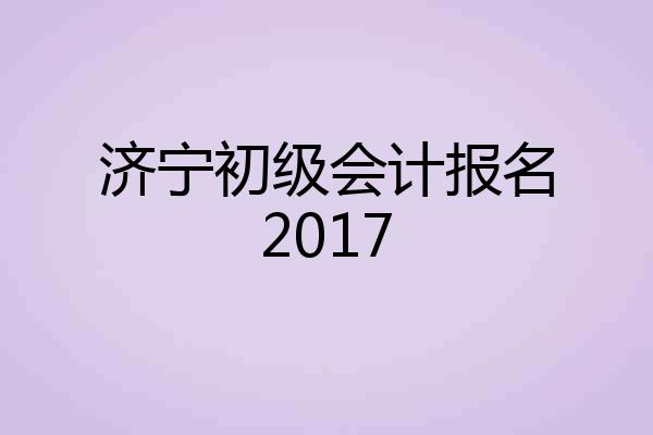 济宁初级会计报名2017
